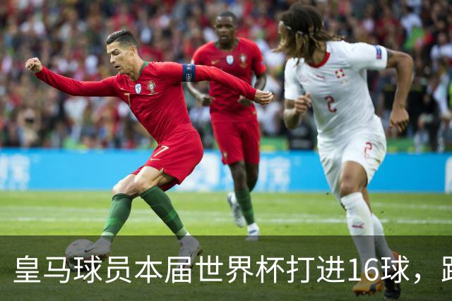 皇马球员本届世界杯打进16球，距离赛事历史纪录还差2球