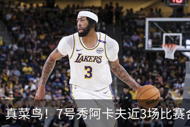 真菜鸟！7号秀阿卡夫近3场比赛合计53投17中 命中率仅32.1%