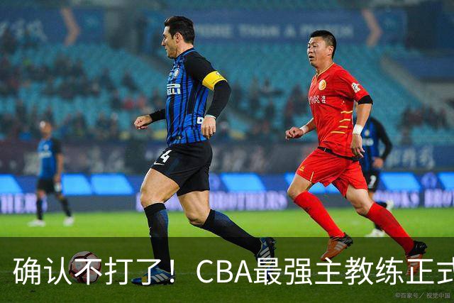 确认不打了！CBA最强主教练正式卸任，或加盟广东队取代杜锋？