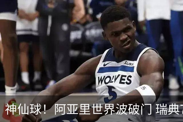 神仙球！阿亚里世界波破门 瑞典7分钟1-0领先突尼斯