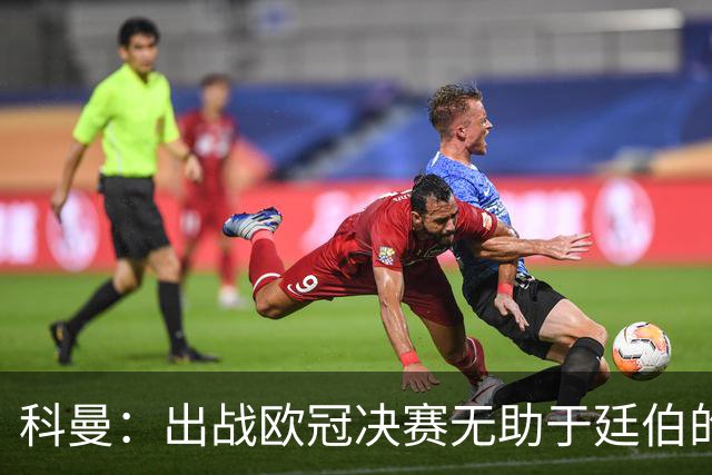 科曼：出战欧冠决赛无助于廷伯的康复，但你不能因此责怪俱乐部
