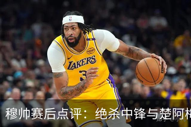 穆帅赛后点评：绝杀中锋与楚阿梅尼表现出色