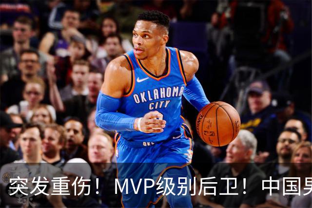 突发重伤！MVP级别后卫！中国男篮世预赛最强对手