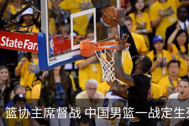 篮协主席督战 中国男篮一战定生死，将帅赛前表态 此役必定全力以赴