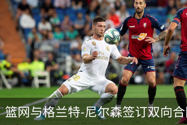 篮网与格兰特-尼尔森签订双向合同