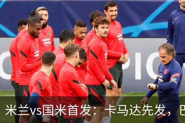米兰vs国米首发：卡马达先发，巴斯托尼、皮奥出战，魔笛替补