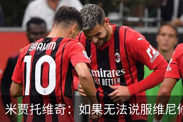 米贾托维奇：如果无法说服维尼修斯续约，皇马就应考虑高价卖掉他