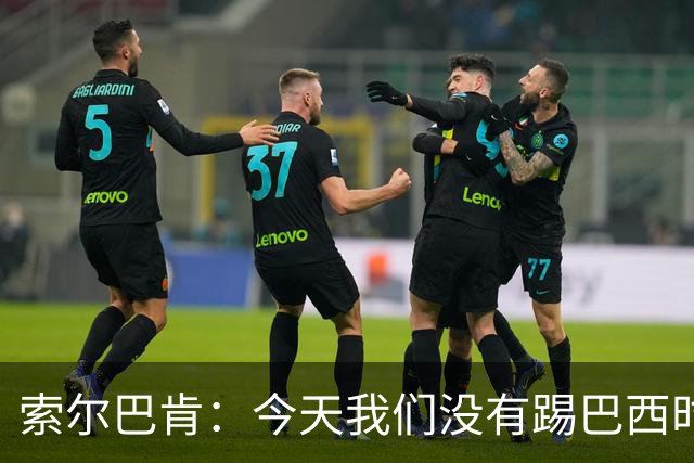 索尔巴肯：今天我们没有踢巴西时那么幸运 祝英格兰一切顺利