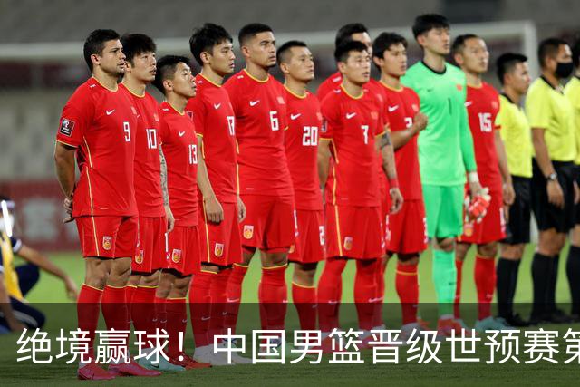 绝境赢球！中国男篮晋级世预赛第二轮：与黎巴嫩、卡塔尔、印度同组