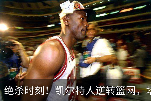 绝杀时刻！凯尔特人逆转篮网，塔图姆表现出色