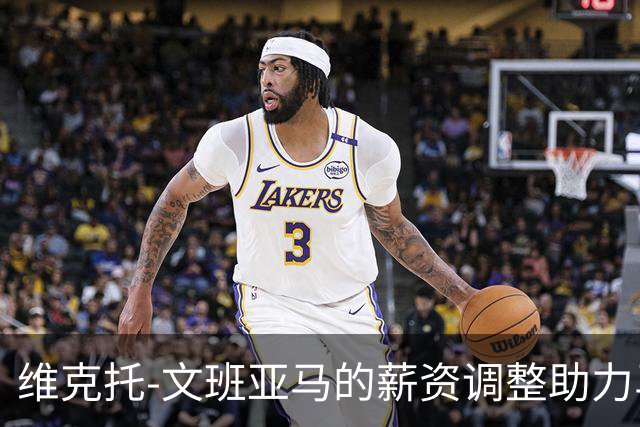 维克托-文班亚马的薪资调整助力马刺延迟奢侈税触发