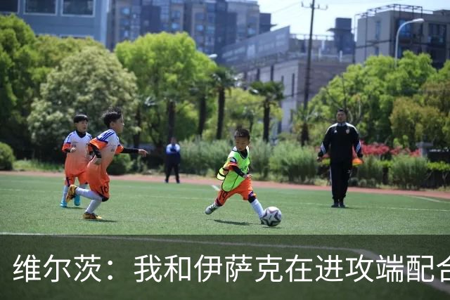 维尔茨：我和伊萨克在进攻端配合得不错，正适应新节奏和训练要求