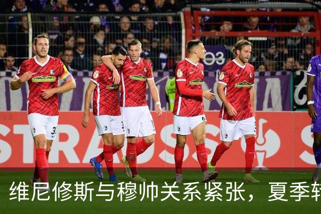 维尼修斯与穆帅关系紧张，夏季转会阿森纳遗憾错失