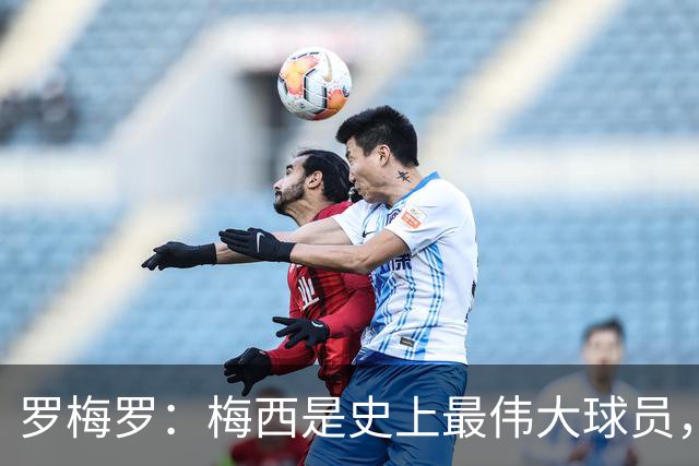 罗梅罗：梅西是史上最伟大球员，我们手握王牌要好好享受