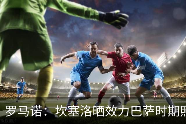罗马诺：坎塞洛晒效力巴萨时期照片，预计转会交易将加速推进