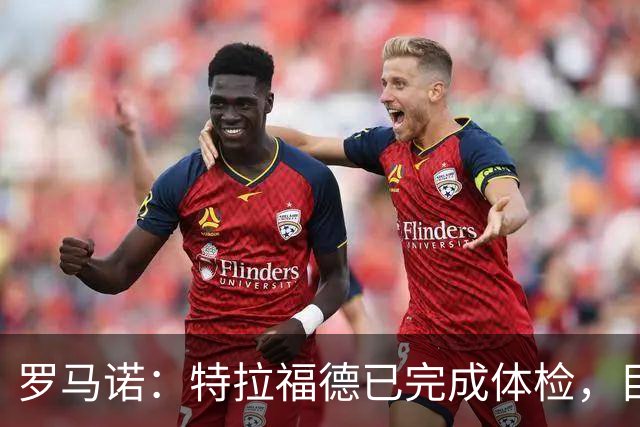 罗马诺：特拉福德已完成体检，目前利兹联正与曼城互换文件