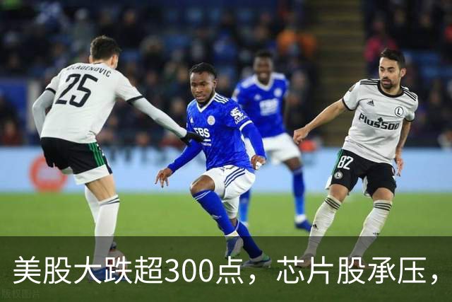 美股大跌超300点，芯片股承压，油价反弹金银走低