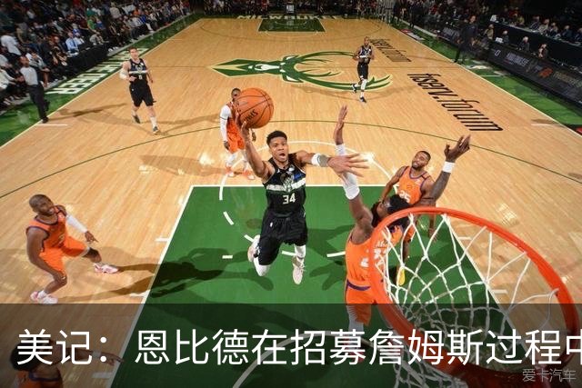 美记：恩比德在招募詹姆斯过程中扮演关键角色 且贯穿整个过程