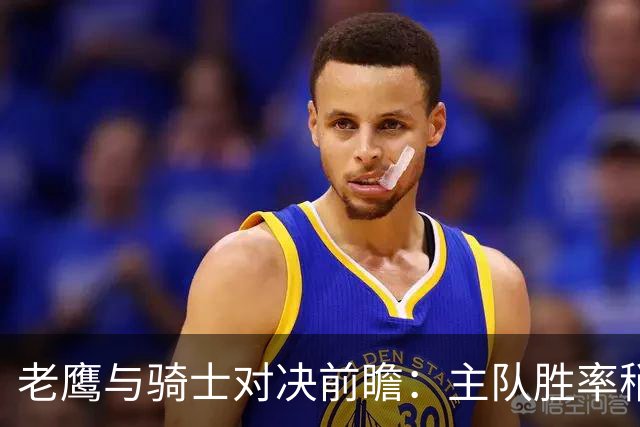 老鹰与骑士对决前瞻：主队胜率稍高