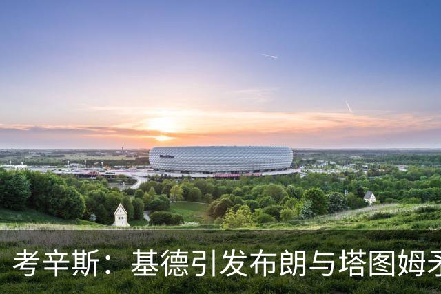 考辛斯：基德引发布朗与塔图姆矛盾，媒体跟风炒作