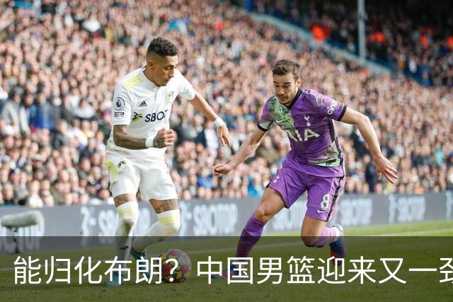 能归化布朗？中国男篮迎来又一劲敌，CBA最强小外援将阻击郭士强