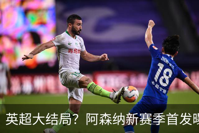 英超大结局？阿森纳新赛季首发曝光！5人身价破亿，熊皇+小蜘蛛驰援