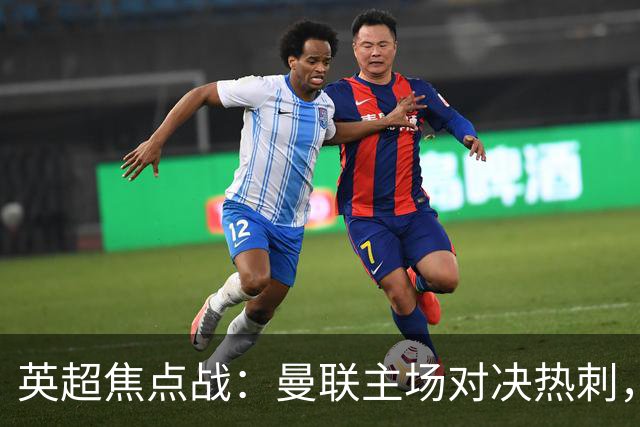 英超焦点战：曼联主场对决热刺，谁将打破颓势？