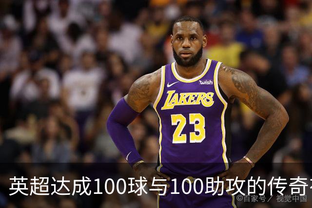 英超达成100球与100助攻的传奇有多稀有？