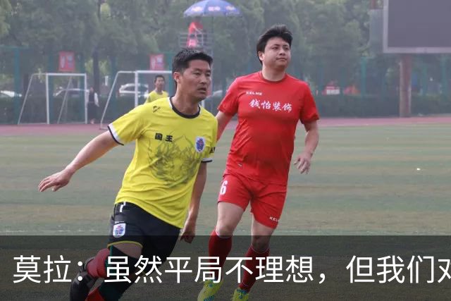 莫拉：虽然平局不理想，但我们对表现感到满意