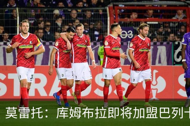 莫雷托：库姆布拉即将加盟巴列卡诺，各方已经达成协议