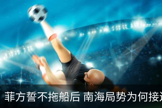 菲方誓不拖船后 南海局势为何接连升温