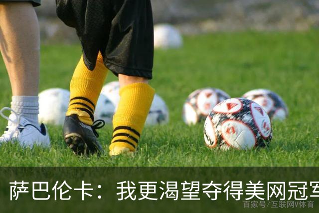 萨巴伦卡：我更渴望夺得美网冠军，而非世界第一