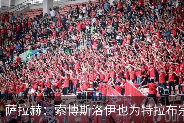 萨拉赫：索博斯洛伊也为特拉布宗的热情惊讶
