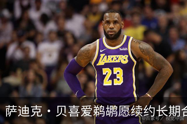 萨迪克·贝喜爱鹈鹕愿续约长期合同