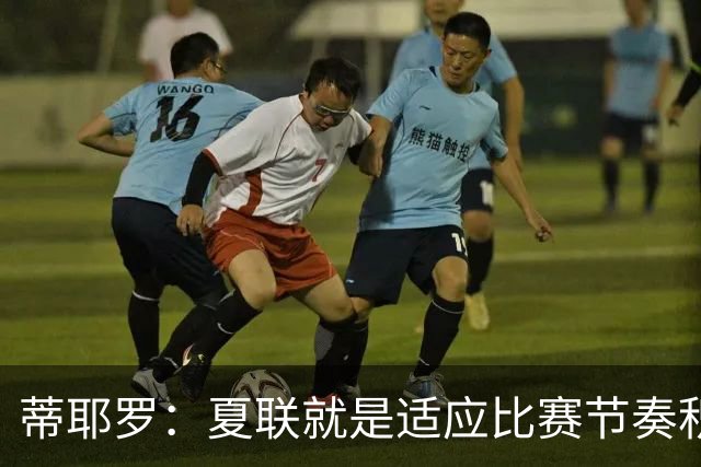 蒂耶罗：夏联就是适应比赛节奏积累经验 为新赛季做好准备