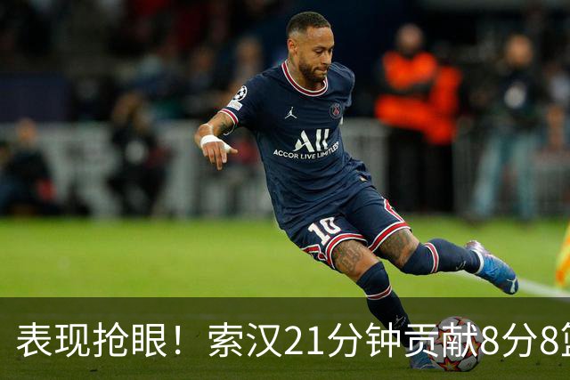 表现抢眼！索汉21分钟贡献8分8篮板2助攻