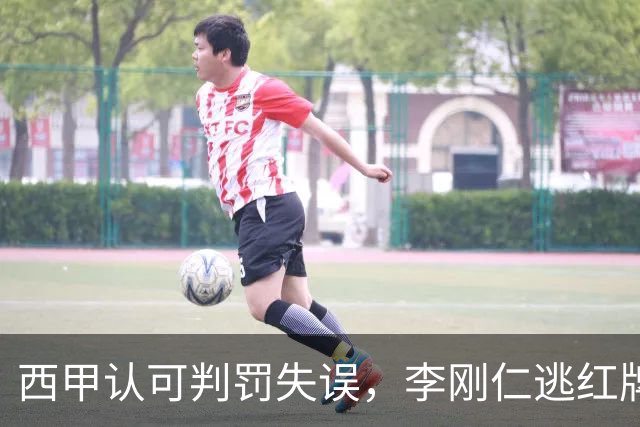 西甲认可判罚失误，李刚仁逃红牌成焦点