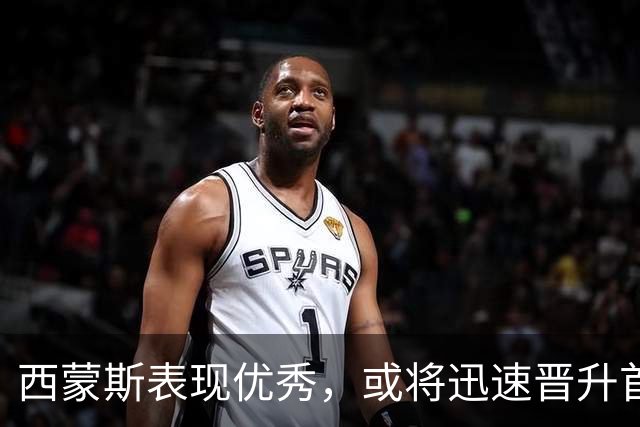 西蒙斯表现优秀，或将迅速晋升首发
