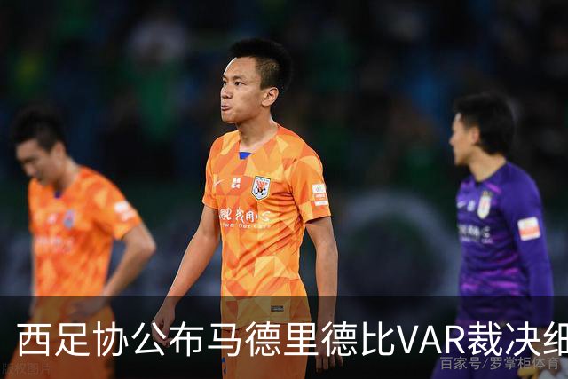 西足协公布马德里德比VAR裁决细节：红牌与点球判罚确认