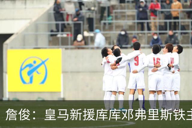 詹俊：皇马新援库库邓弗里斯铁主力 感觉B席有点难了