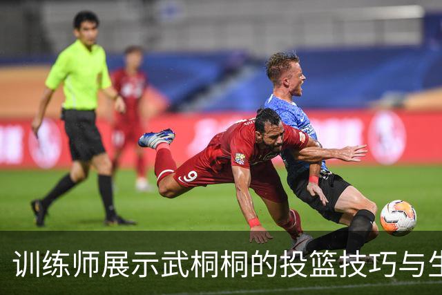 训练师展示武桐桐的投篮技巧与生存策略