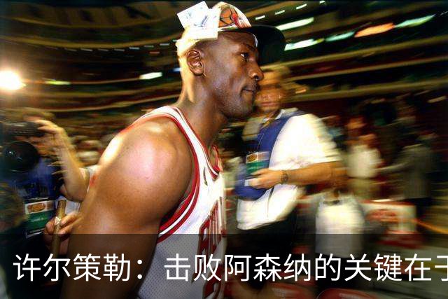 许尔策勒：击败阿森纳的关键在于小对抗