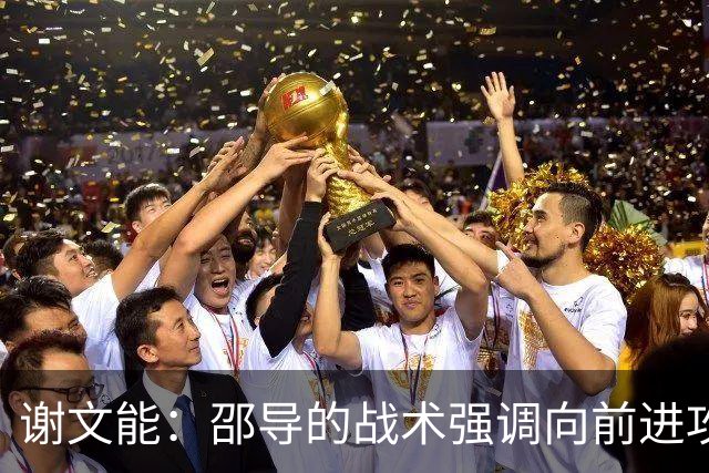 谢文能：邵导的战术强调向前进攻；需要克服疲劳以应对比赛