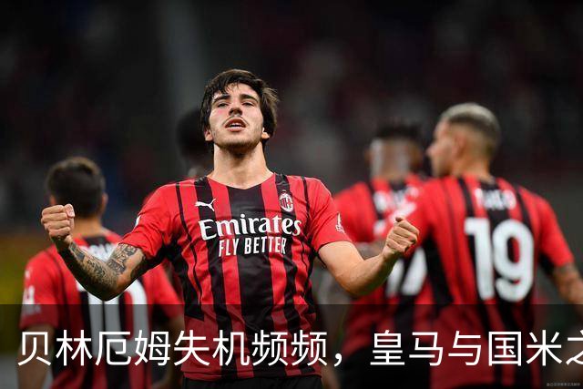 贝林厄姆失机频频，皇马与国米之战陷入胶着