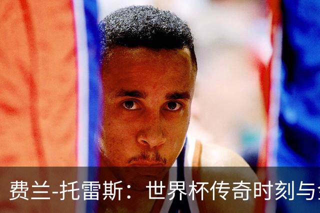 费兰-托雷斯：世界杯传奇时刻与金球候选身份
