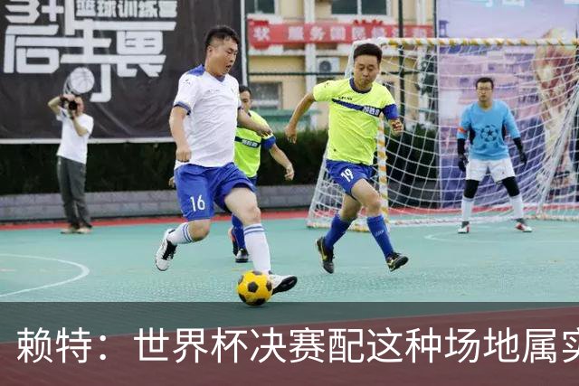 赖特：世界杯决赛配这种场地属实离谱，草皮实在太差劲了