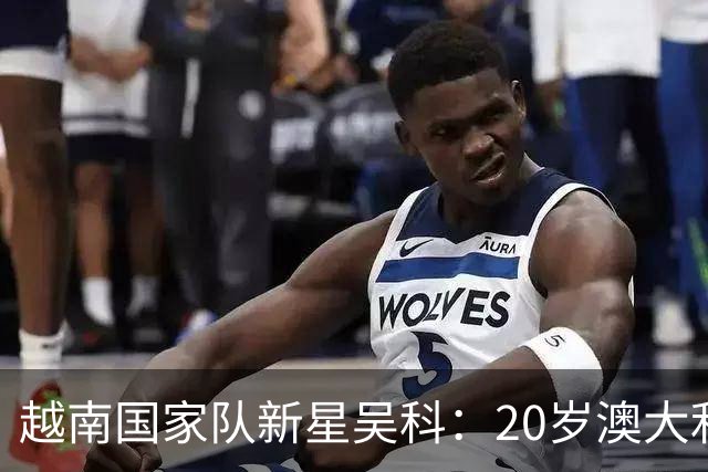 越南国家队新星吴科：20岁澳大利亚归化球员