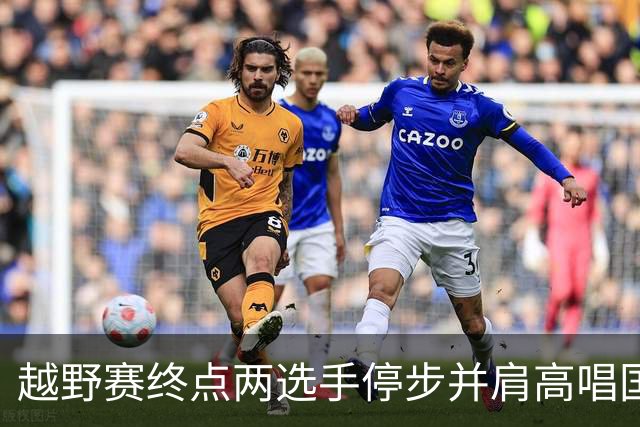 越野赛终点两选手停步并肩高唱国歌
