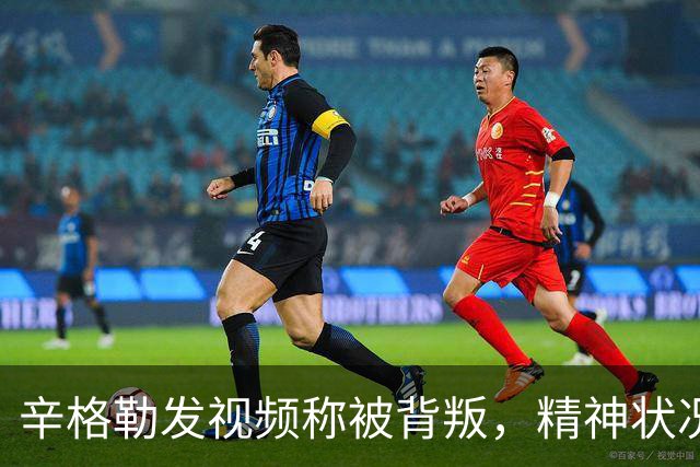 辛格勒发视频称被背叛，精神状况堪忧