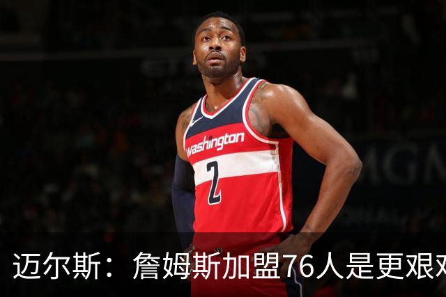 迈尔斯：詹姆斯加盟76人是更艰难的选择